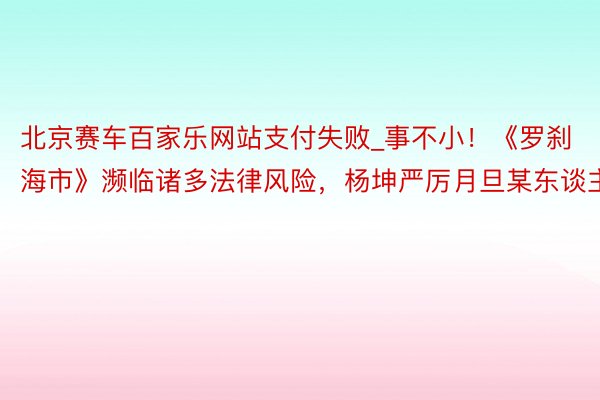 北京赛车百家乐网站支付失败_事不小！《罗刹海市》濒临诸多法律风险，杨坤严厉月旦某东谈主
