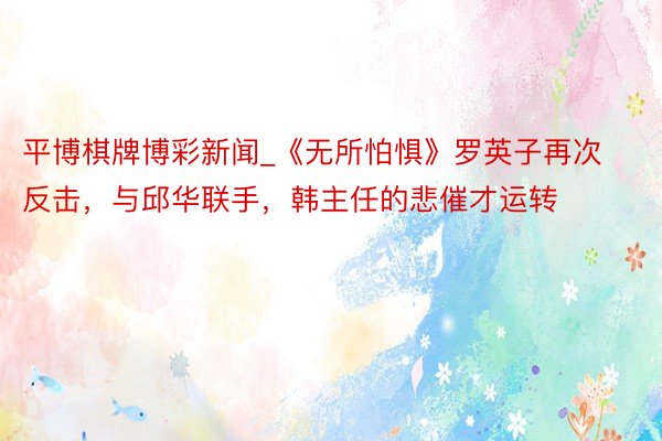 平博棋牌博彩新闻_《无所怕惧》罗英子再次反击，与邱华联手，韩主任的悲催才运转