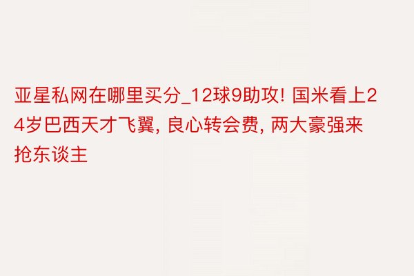 亚星私网在哪里买分_12球9助攻! 国米看上24岁巴西天才飞翼, 良心转会费, 两大豪强来抢东谈主