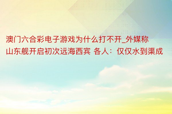 澳门六合彩电子游戏为什么打不开_外媒称山东舰开启初次远海西宾 各人：仅仅水到渠成