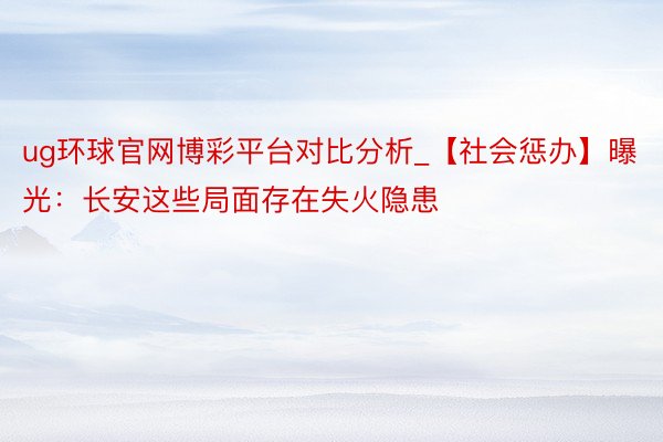 ug环球官网博彩平台对比分析_【社会惩办】曝光：长安这些局面存在失火隐患