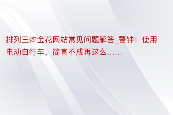 排列三炸金花网站常见问题解答_警钟！使用电动自行车，简直不成再这么……