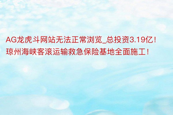 AG龙虎斗网站无法正常浏览_总投资3.19亿！琼州海峡客滚运输救急保险基地全面施工！