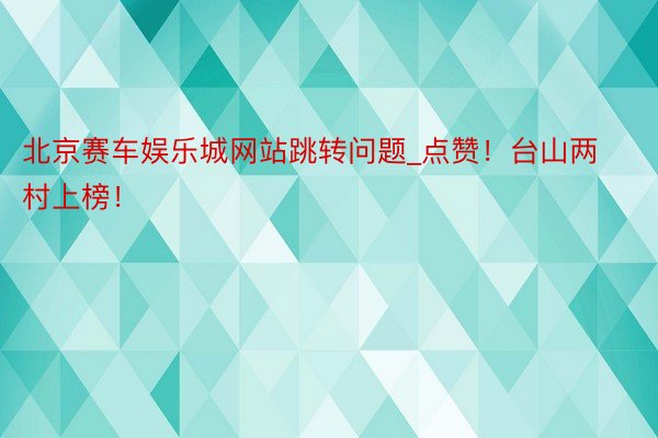 北京赛车娱乐城网站跳转问题_点赞！台山两村上榜！