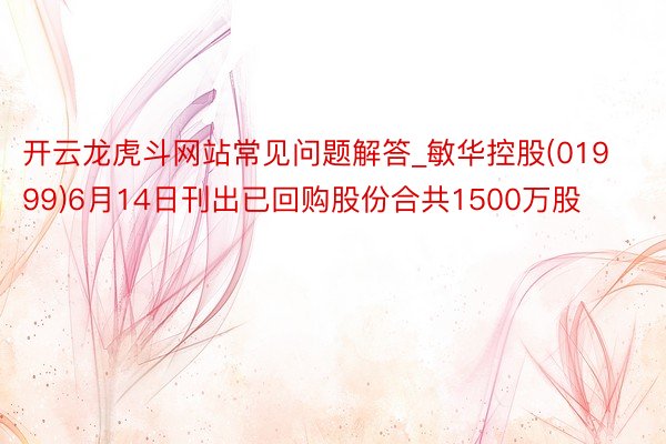 开云龙虎斗网站常见问题解答_敏华控股(01999)6月14日刊出已回购股份合共1500万股
