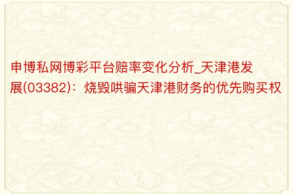 申博私网博彩平台赔率变化分析_天津港发展(03382)：烧毁哄骗天津港财务的优先购买权