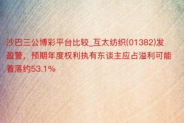 沙巴三公博彩平台比较_互太纺织(01382)发盈警，预期年度权利执有东谈主应占溢利可能着落约53.1%