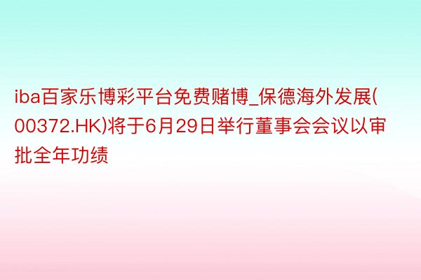 iba百家乐博彩平台免费赌博_保德海外发展(00372.HK)将于6月29日举行董事会会议以审批全年功绩