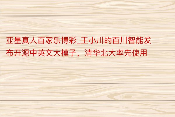 亚星真人百家乐博彩_王小川的百川智能发布开源中英文大模子，清华北大率先使用