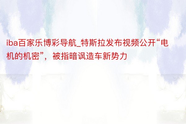 iba百家乐博彩导航_特斯拉发布视频公开“电机的机密”，被指暗讽造车新势力
