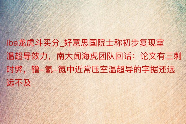 iba龙虎斗买分_好意思国院士称初步复现室温超导效力，南大闻海虎团队回话：论文有三刺时弊，镥-氢-氮中近常压室温超导的字据还远远不及
