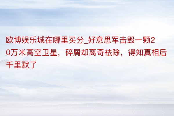 欧博娱乐城在哪里买分_好意思军击毁一颗20万米高空卫星，碎屑却离奇祛除，得知真相后千里默了