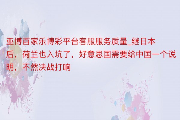 亚博百家乐博彩平台客服服务质量_继日本后，荷兰也入坑了，好意思国需要给中国一个说明，不然决战打响